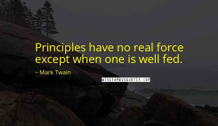 Mark Twain Quotes: Principles have no real force except when one is well fed.