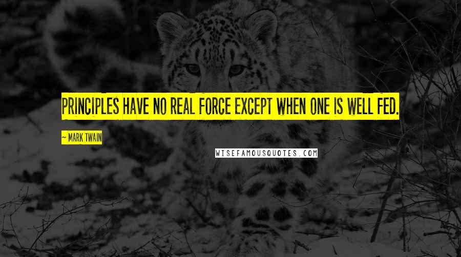 Mark Twain Quotes: Principles have no real force except when one is well fed.