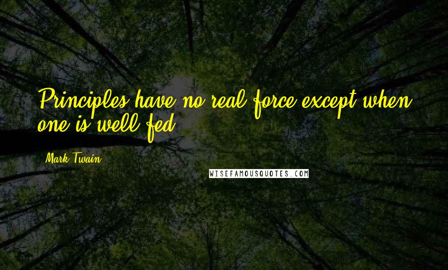 Mark Twain Quotes: Principles have no real force except when one is well fed.