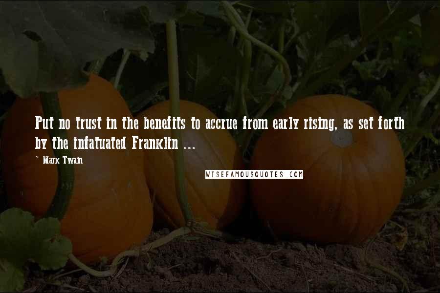 Mark Twain Quotes: Put no trust in the benefits to accrue from early rising, as set forth by the infatuated Franklin ...