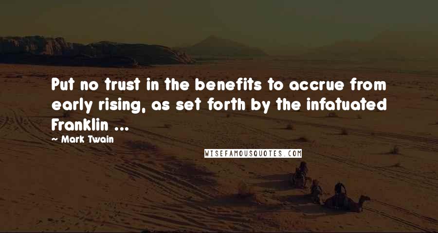 Mark Twain Quotes: Put no trust in the benefits to accrue from early rising, as set forth by the infatuated Franklin ...
