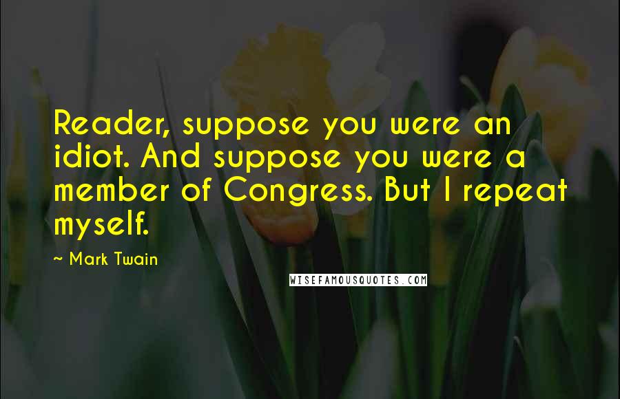 Mark Twain Quotes: Reader, suppose you were an idiot. And suppose you were a member of Congress. But I repeat myself.