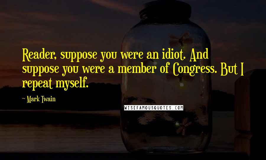 Mark Twain Quotes: Reader, suppose you were an idiot. And suppose you were a member of Congress. But I repeat myself.