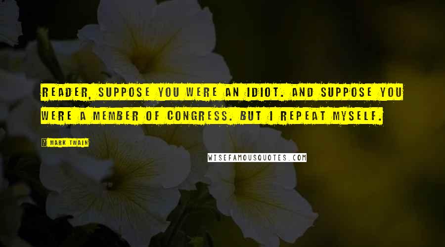 Mark Twain Quotes: Reader, suppose you were an idiot. And suppose you were a member of Congress. But I repeat myself.