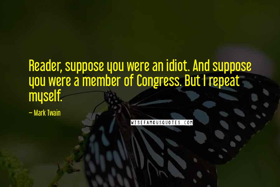 Mark Twain Quotes: Reader, suppose you were an idiot. And suppose you were a member of Congress. But I repeat myself.