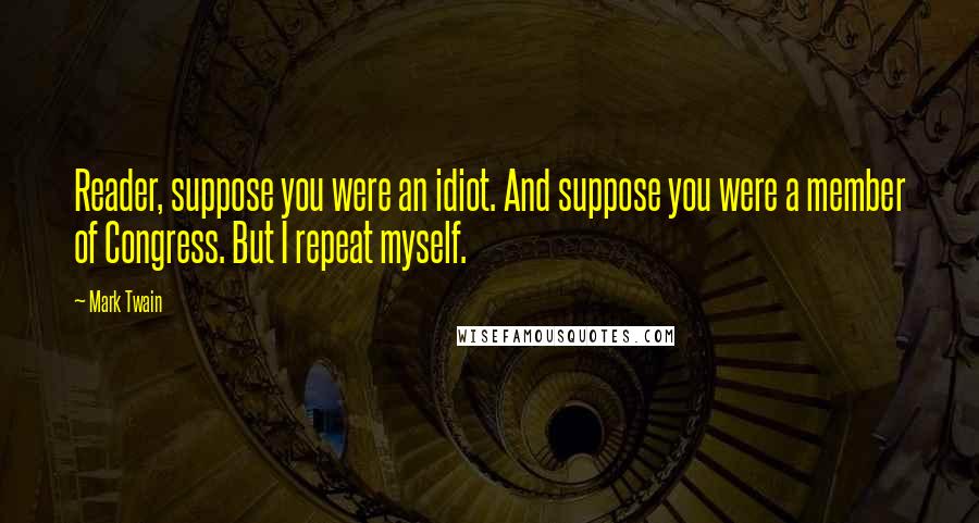 Mark Twain Quotes: Reader, suppose you were an idiot. And suppose you were a member of Congress. But I repeat myself.