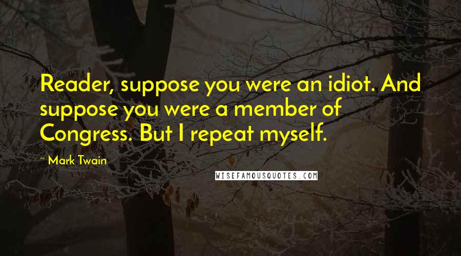 Mark Twain Quotes: Reader, suppose you were an idiot. And suppose you were a member of Congress. But I repeat myself.