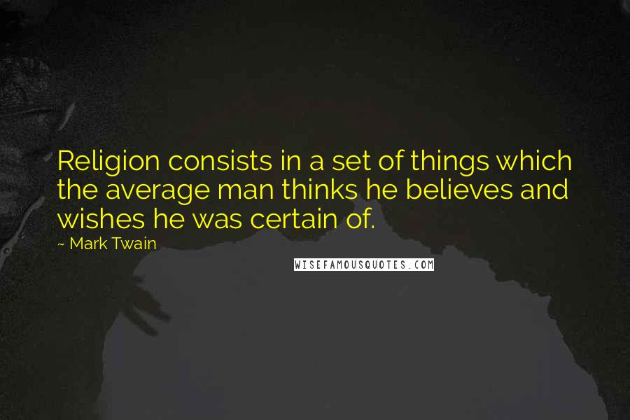 Mark Twain Quotes: Religion consists in a set of things which the average man thinks he believes and wishes he was certain of.