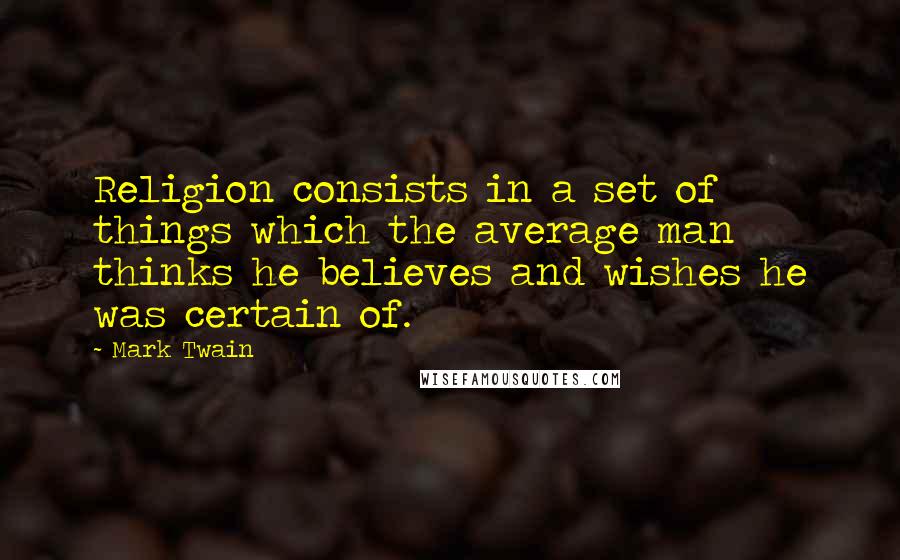 Mark Twain Quotes: Religion consists in a set of things which the average man thinks he believes and wishes he was certain of.