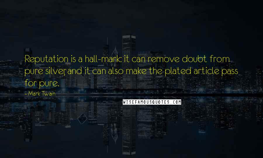 Mark Twain Quotes: Reputation is a hall-mark: it can remove doubt from pure silver, and it can also make the plated article pass for pure.