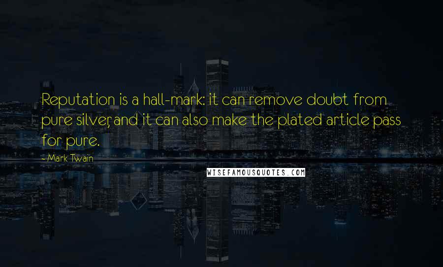 Mark Twain Quotes: Reputation is a hall-mark: it can remove doubt from pure silver, and it can also make the plated article pass for pure.