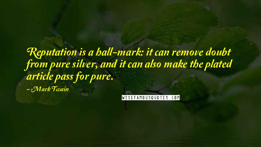 Mark Twain Quotes: Reputation is a hall-mark: it can remove doubt from pure silver, and it can also make the plated article pass for pure.