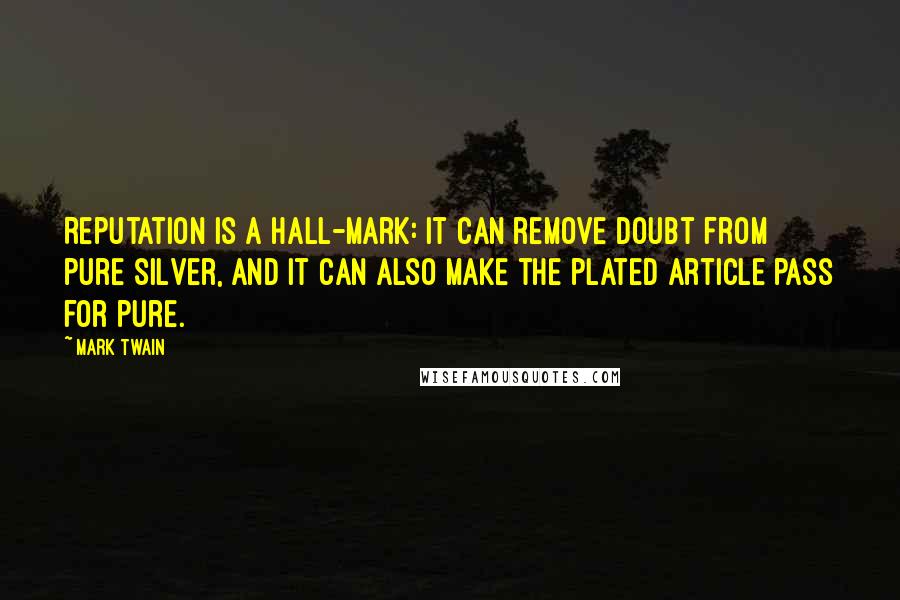 Mark Twain Quotes: Reputation is a hall-mark: it can remove doubt from pure silver, and it can also make the plated article pass for pure.
