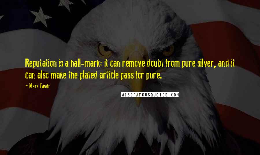 Mark Twain Quotes: Reputation is a hall-mark: it can remove doubt from pure silver, and it can also make the plated article pass for pure.