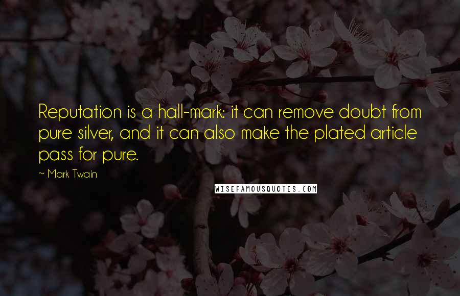Mark Twain Quotes: Reputation is a hall-mark: it can remove doubt from pure silver, and it can also make the plated article pass for pure.