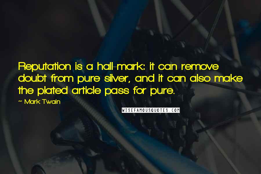 Mark Twain Quotes: Reputation is a hall-mark: it can remove doubt from pure silver, and it can also make the plated article pass for pure.