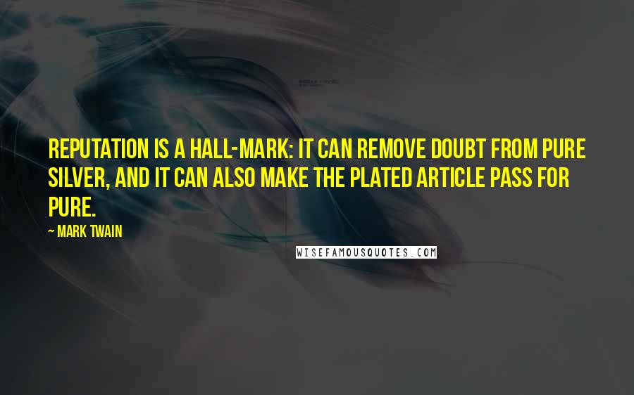 Mark Twain Quotes: Reputation is a hall-mark: it can remove doubt from pure silver, and it can also make the plated article pass for pure.