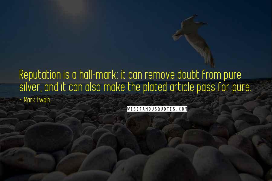 Mark Twain Quotes: Reputation is a hall-mark: it can remove doubt from pure silver, and it can also make the plated article pass for pure.