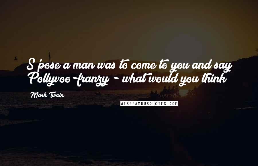 Mark Twain Quotes: S'pose a man was to come to you and say Pollyvoo-franzy - what would you think?