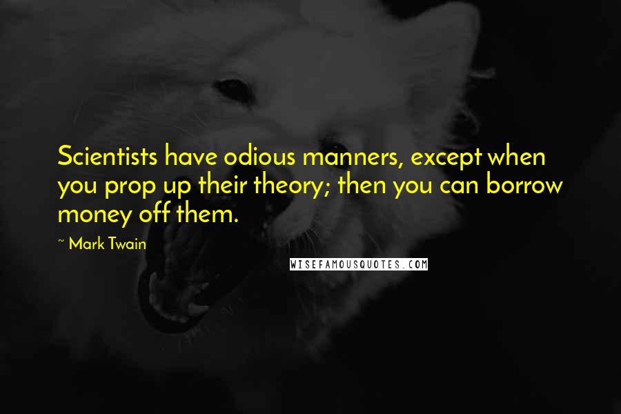 Mark Twain Quotes: Scientists have odious manners, except when you prop up their theory; then you can borrow money off them.