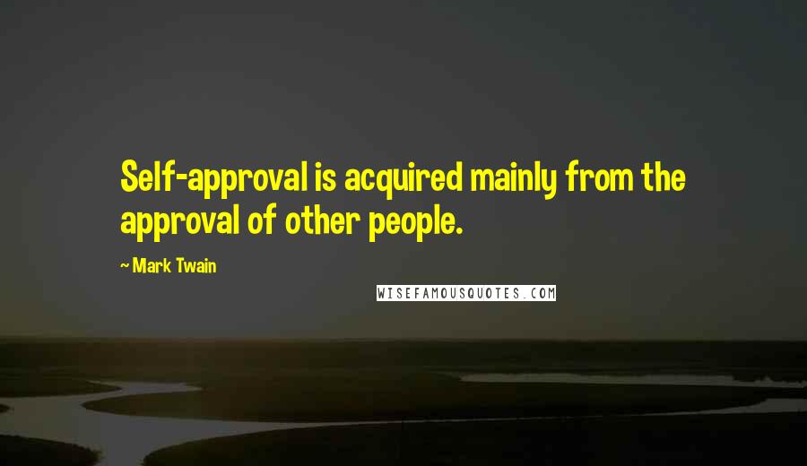 Mark Twain Quotes: Self-approval is acquired mainly from the approval of other people.