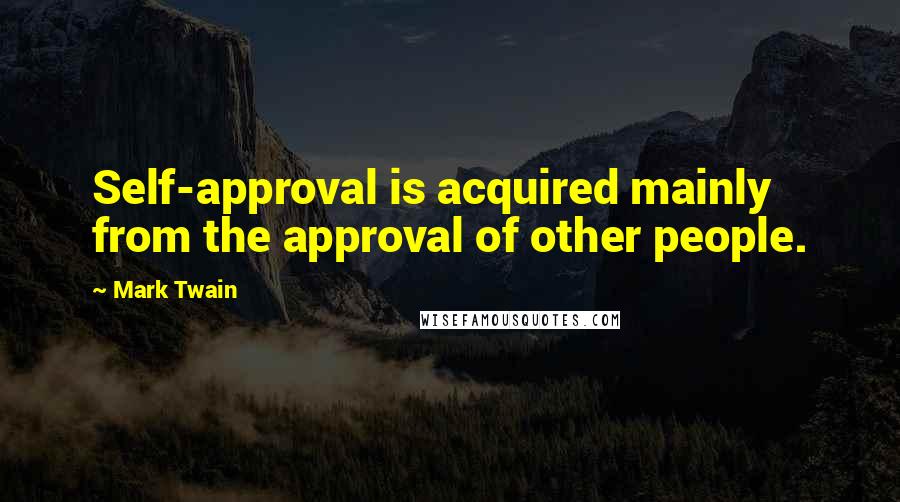 Mark Twain Quotes: Self-approval is acquired mainly from the approval of other people.