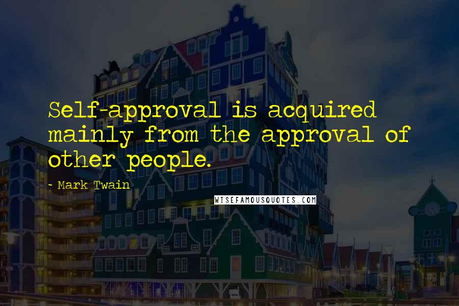 Mark Twain Quotes: Self-approval is acquired mainly from the approval of other people.