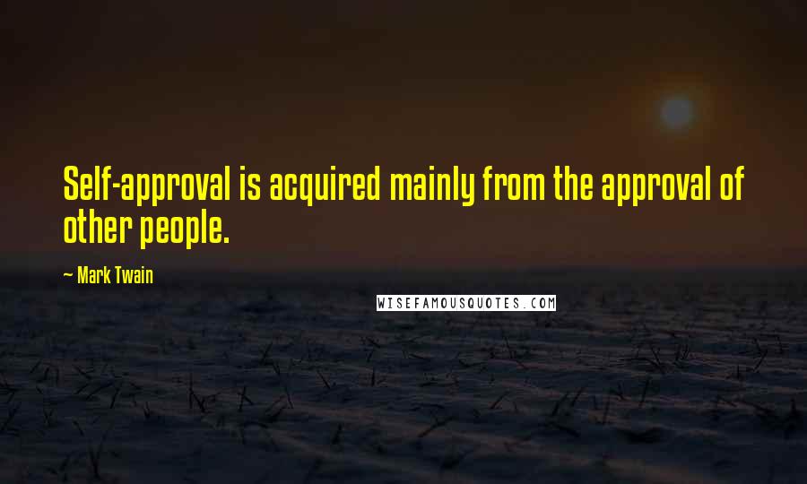 Mark Twain Quotes: Self-approval is acquired mainly from the approval of other people.