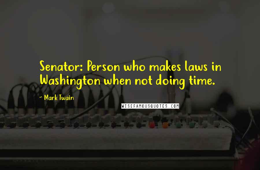 Mark Twain Quotes: Senator: Person who makes laws in Washington when not doing time.