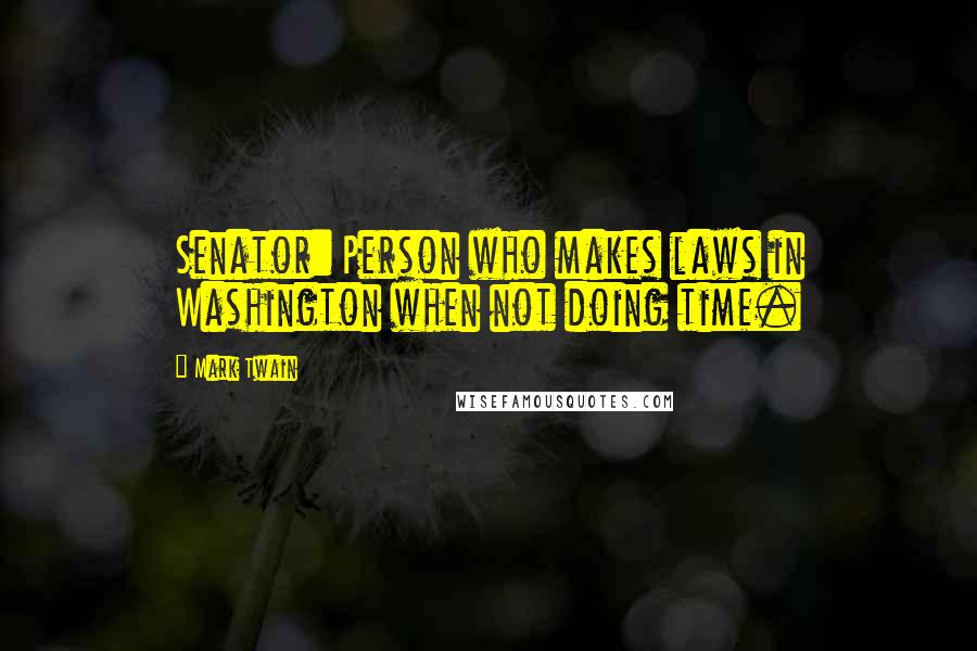 Mark Twain Quotes: Senator: Person who makes laws in Washington when not doing time.