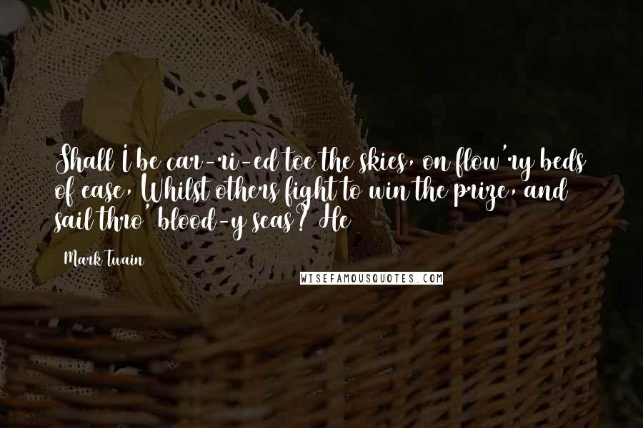 Mark Twain Quotes: Shall I be car-ri-ed toe the skies, on flow'ry beds of ease, Whilst others fight to win the prize, and sail thro' blood-y seas? He