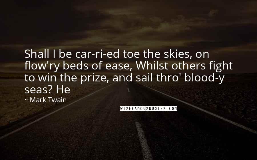 Mark Twain Quotes: Shall I be car-ri-ed toe the skies, on flow'ry beds of ease, Whilst others fight to win the prize, and sail thro' blood-y seas? He
