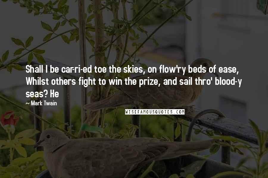 Mark Twain Quotes: Shall I be car-ri-ed toe the skies, on flow'ry beds of ease, Whilst others fight to win the prize, and sail thro' blood-y seas? He