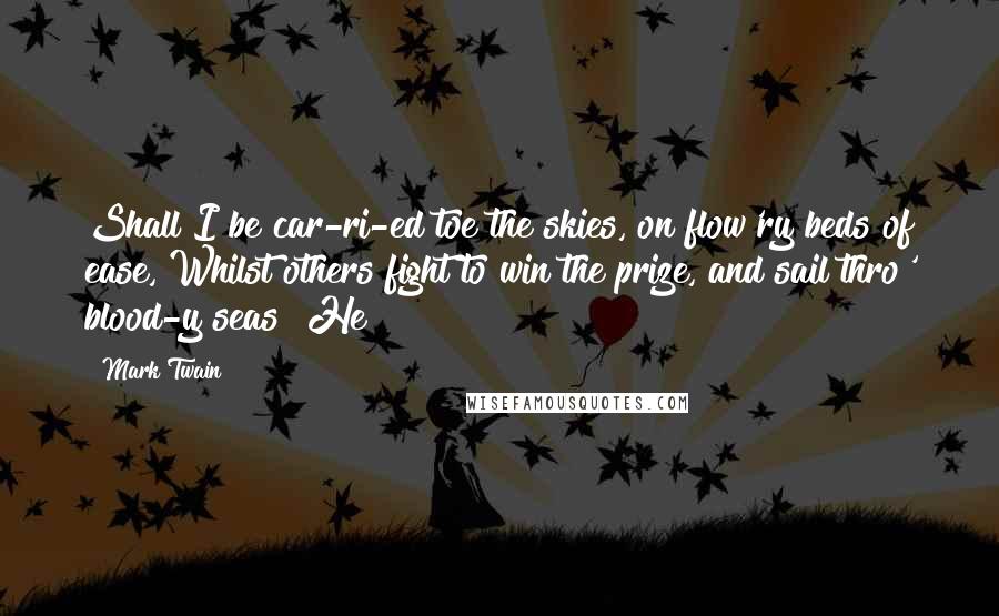 Mark Twain Quotes: Shall I be car-ri-ed toe the skies, on flow'ry beds of ease, Whilst others fight to win the prize, and sail thro' blood-y seas? He