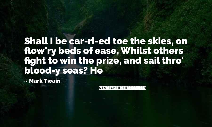 Mark Twain Quotes: Shall I be car-ri-ed toe the skies, on flow'ry beds of ease, Whilst others fight to win the prize, and sail thro' blood-y seas? He