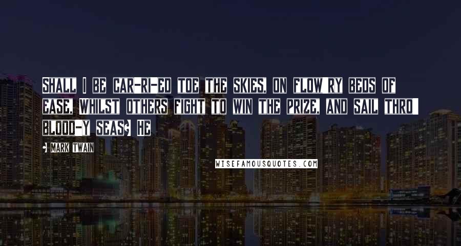 Mark Twain Quotes: Shall I be car-ri-ed toe the skies, on flow'ry beds of ease, Whilst others fight to win the prize, and sail thro' blood-y seas? He