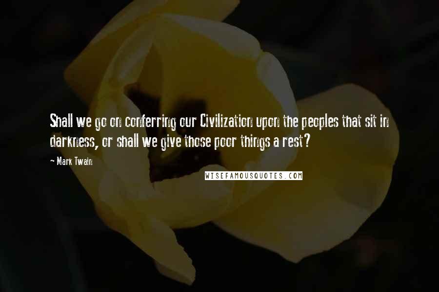 Mark Twain Quotes: Shall we go on conferring our Civilization upon the peoples that sit in darkness, or shall we give those poor things a rest?