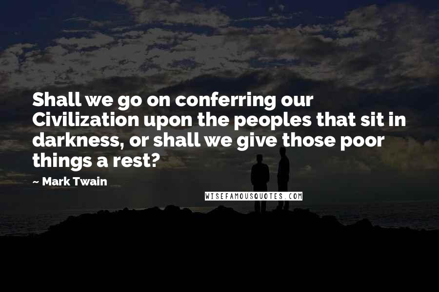 Mark Twain Quotes: Shall we go on conferring our Civilization upon the peoples that sit in darkness, or shall we give those poor things a rest?