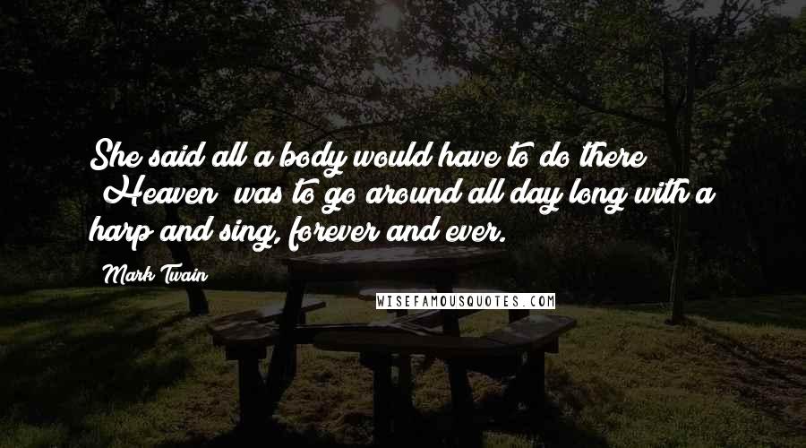 Mark Twain Quotes: She said all a body would have to do there [Heaven] was to go around all day long with a harp and sing, forever and ever.