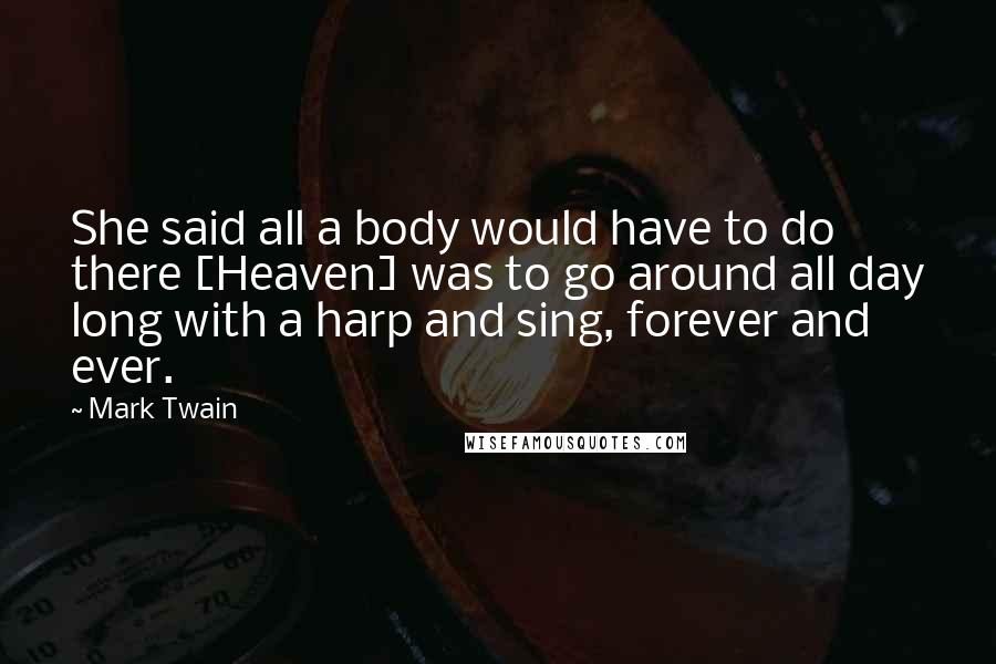 Mark Twain Quotes: She said all a body would have to do there [Heaven] was to go around all day long with a harp and sing, forever and ever.