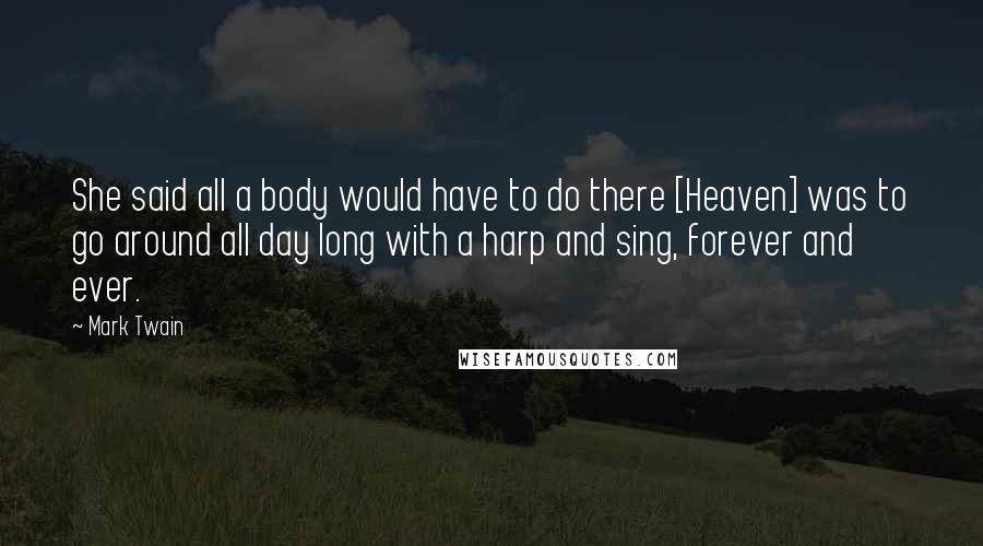 Mark Twain Quotes: She said all a body would have to do there [Heaven] was to go around all day long with a harp and sing, forever and ever.