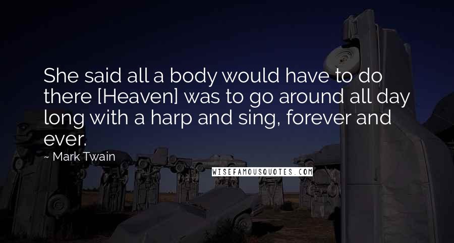 Mark Twain Quotes: She said all a body would have to do there [Heaven] was to go around all day long with a harp and sing, forever and ever.