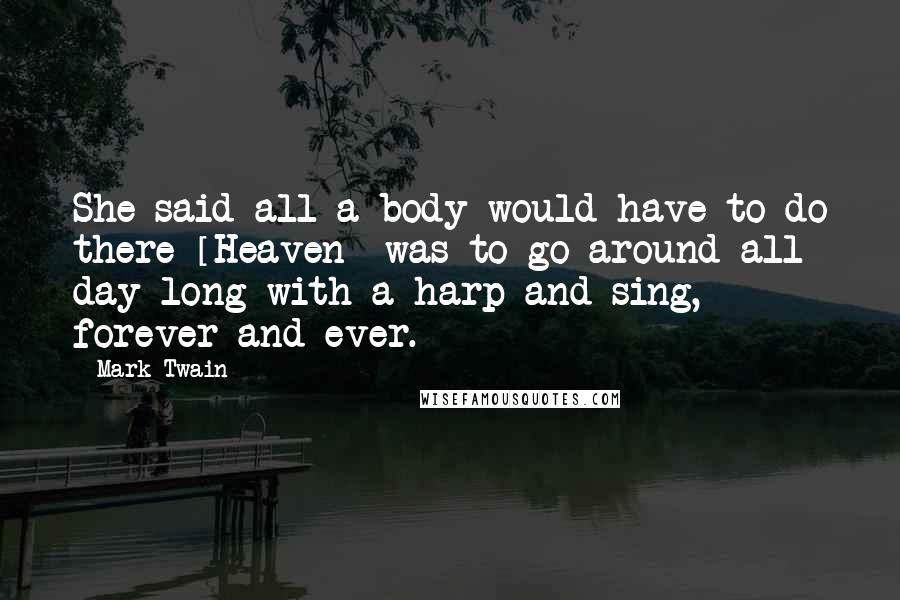 Mark Twain Quotes: She said all a body would have to do there [Heaven] was to go around all day long with a harp and sing, forever and ever.