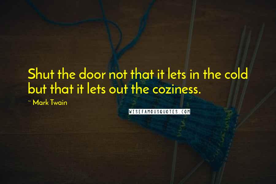 Mark Twain Quotes: Shut the door not that it lets in the cold but that it lets out the coziness.