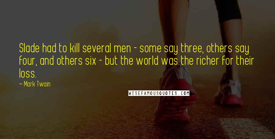 Mark Twain Quotes: Slade had to kill several men - some say three, others say four, and others six - but the world was the richer for their loss.