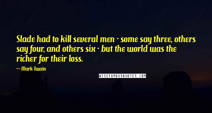 Mark Twain Quotes: Slade had to kill several men - some say three, others say four, and others six - but the world was the richer for their loss.