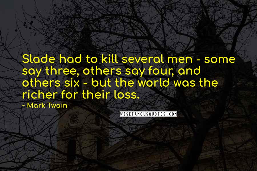 Mark Twain Quotes: Slade had to kill several men - some say three, others say four, and others six - but the world was the richer for their loss.