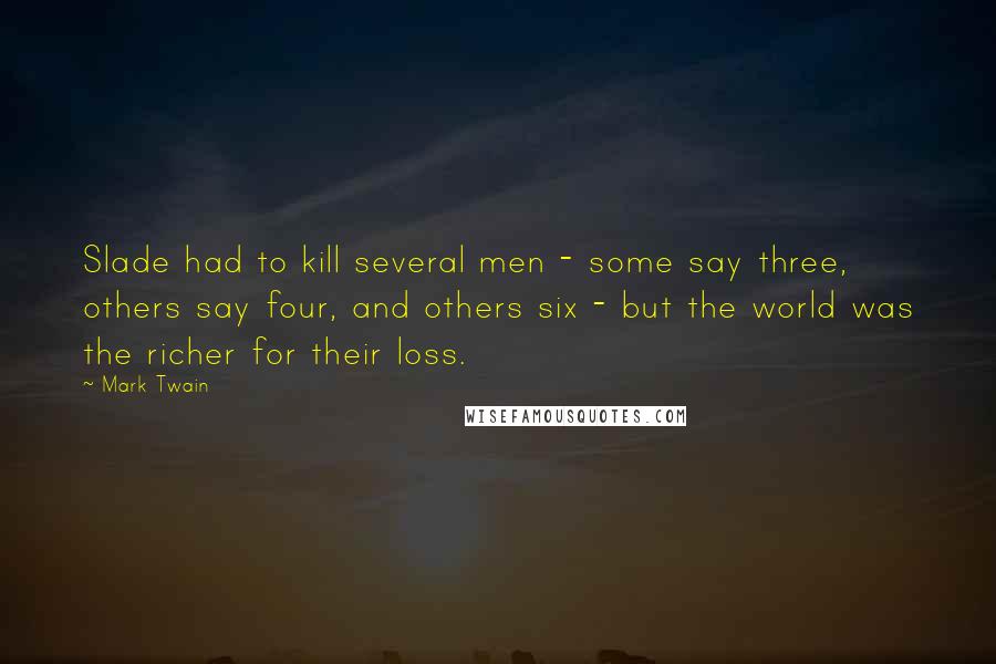 Mark Twain Quotes: Slade had to kill several men - some say three, others say four, and others six - but the world was the richer for their loss.