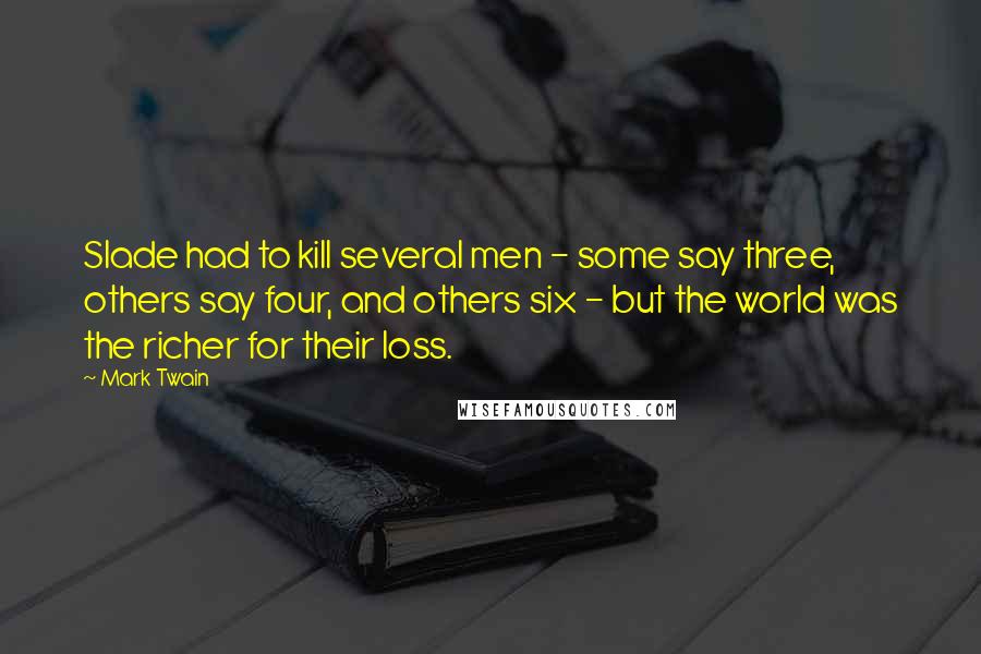 Mark Twain Quotes: Slade had to kill several men - some say three, others say four, and others six - but the world was the richer for their loss.