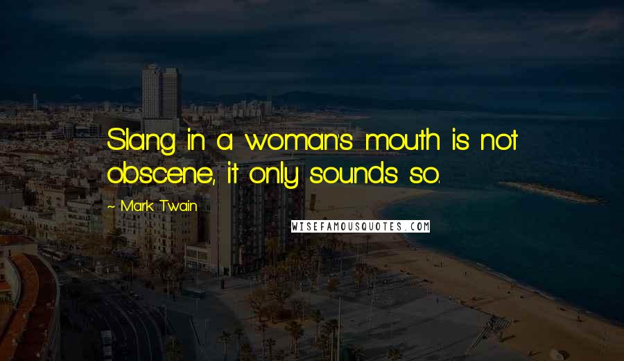 Mark Twain Quotes: Slang in a woman's mouth is not obscene, it only sounds so.